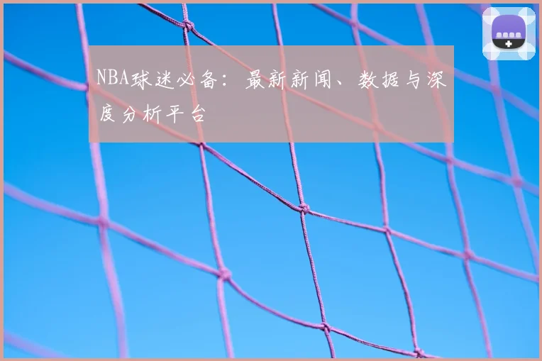 NBA球迷必备：最新新闻、数据与深度分析平台