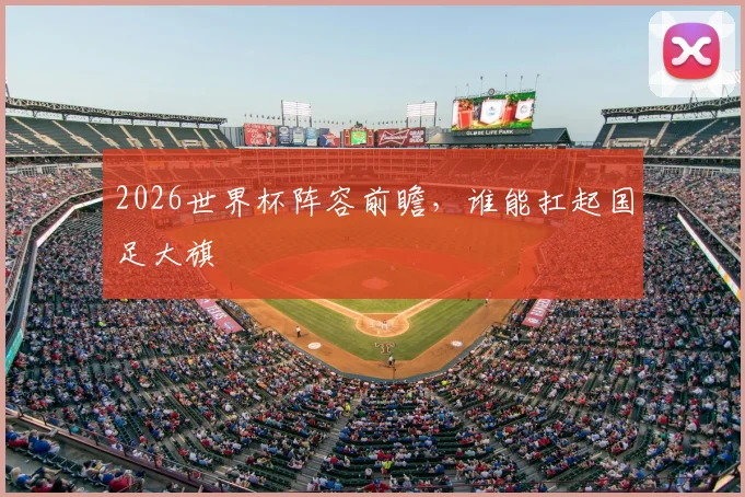 2026世界杯阵容前瞻，谁能扛起国足大旗