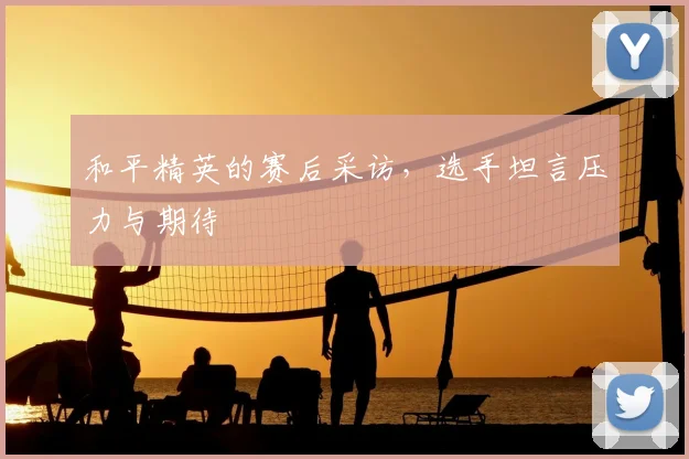 和平精英的赛后采访，选手坦言压力与期待