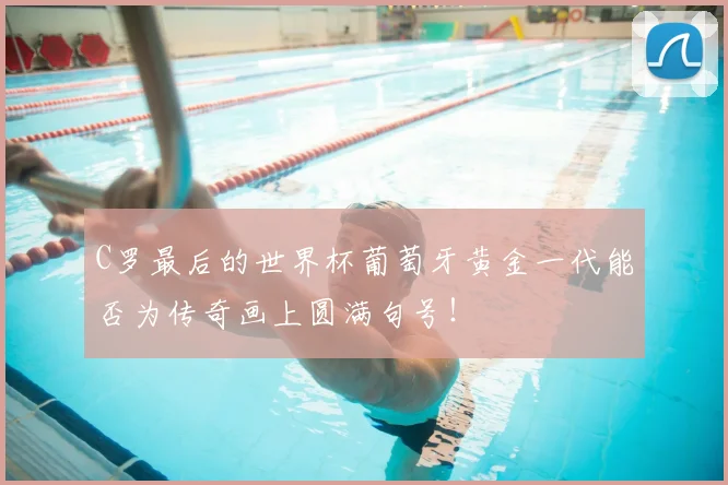 C罗最后的世界杯葡萄牙黄金一代能否为传奇画上圆满句号！
