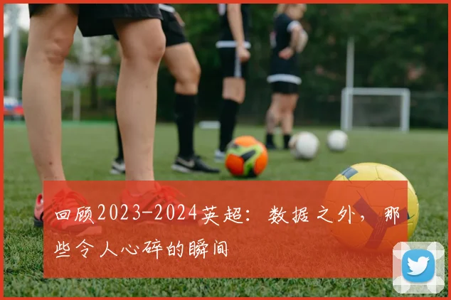 回顾2023-2024英超：数据之外，那些令人心碎的瞬间