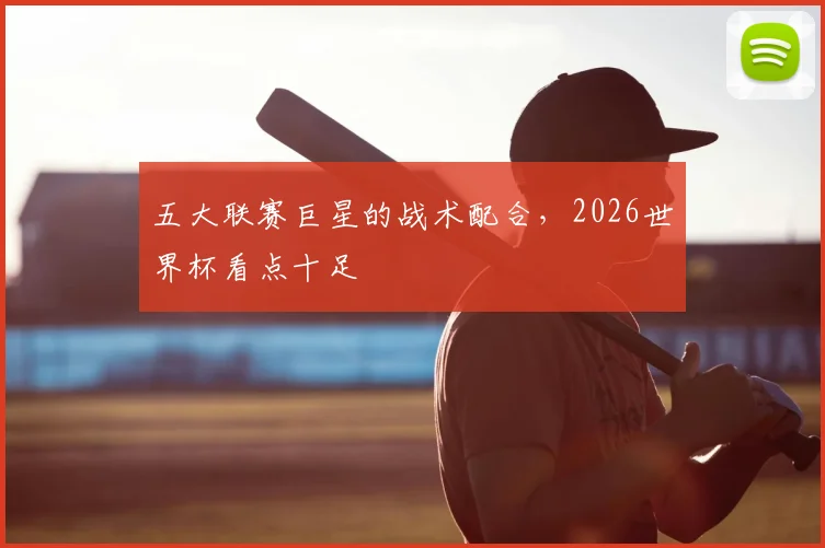 五大联赛巨星的战术配合，2026世界杯看点十足