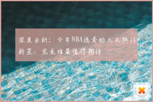 深度分析:今年NBA选秀的几大热门新星,究竟谁最值得期待