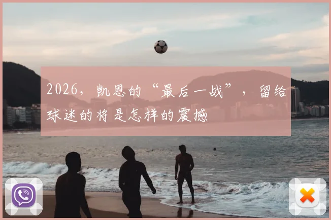 2026，凯恩的“最后一战”，留给球迷的将是怎样的震撼