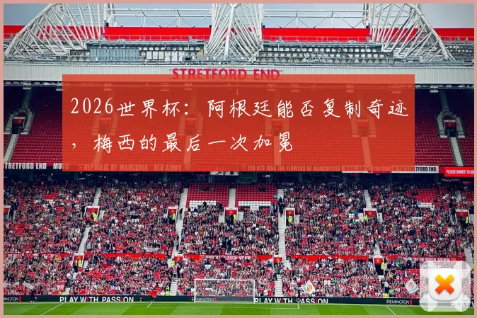 2026世界杯：阿根廷能否复制奇迹，梅西的最后一次加冕