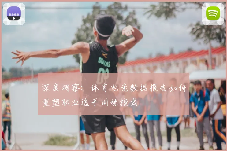 深度洞察：体育电竞数据报告如何重塑职业选手训练模式
