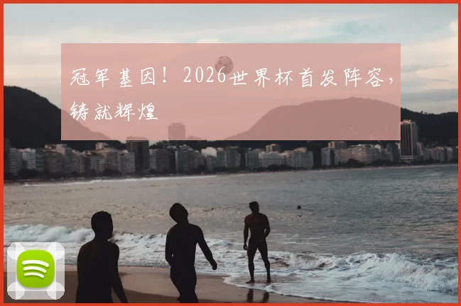 冠军基因！2026世界杯首发阵容，铸就辉煌