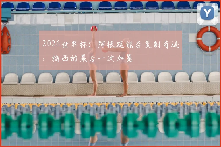 2026世界杯：阿根廷能否复制奇迹，梅西的最后一次加冕