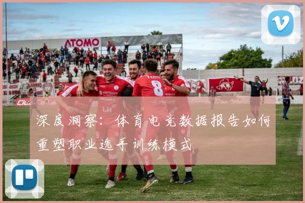 深度洞察:体育电竞数据报告如何重塑职业选手训练模式