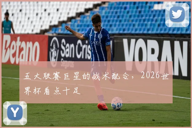 五大联赛巨星的战术配合，2026世界杯看点十足