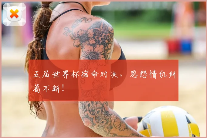 五届世界杯宿命对决，恩怨情仇纠葛不断！