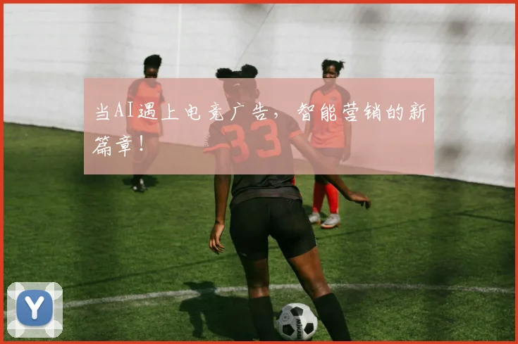 当AI遇上电竞广告，智能营销的新篇章！