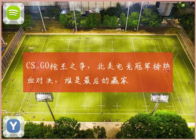 CS_GO枪王之争，北美电竞冠军榜热血对决，谁是最后的赢家