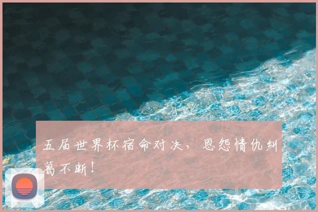 五届世界杯宿命对决，恩怨情仇纠葛不断！