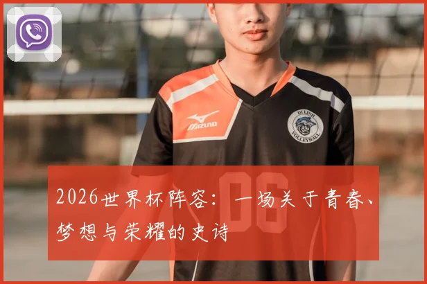 2026世界杯阵容：一场关于青春、梦想与荣耀的史诗