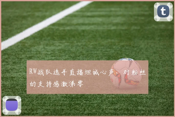 RW战队选手直播坦诚心声，对粉丝的支持感激涕零