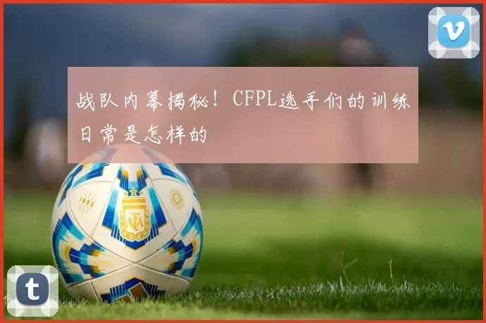 战队内幕揭秘！CFPL选手们的训练日常是怎样的