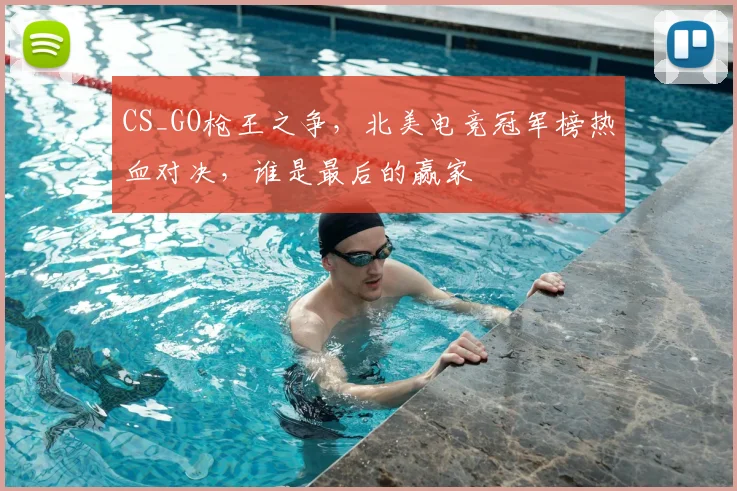 CS_GO枪王之争，北美电竞冠军榜热血对决，谁是最后的赢家