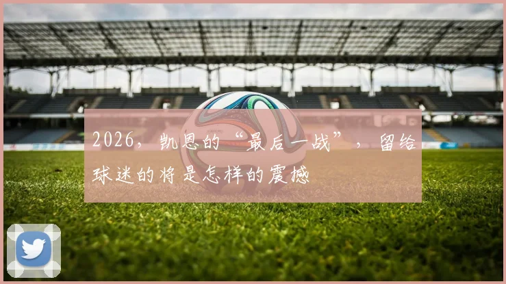 2026，凯恩的“最后一战”，留给球迷的将是怎样的震撼