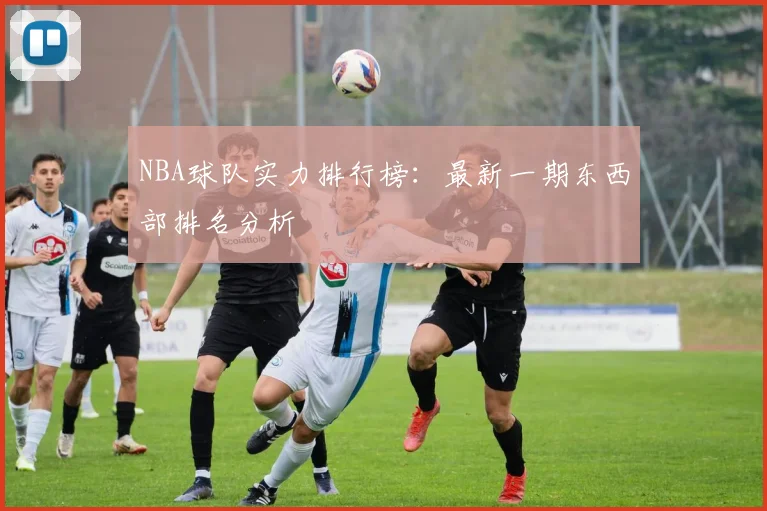 NBA球队实力排行榜：最新一期东西部排名分析