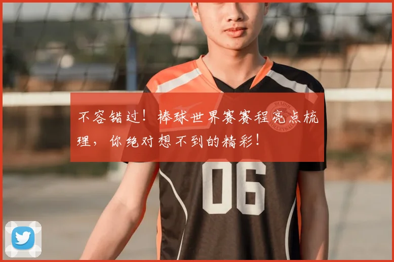 不容错过！棒球世界赛赛程亮点梳理，你绝对想不到的精彩！