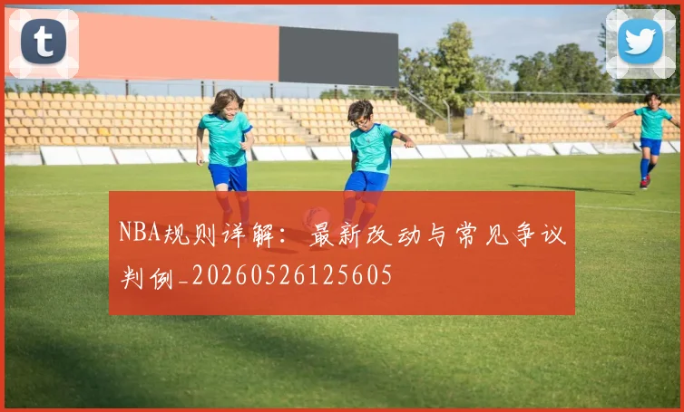 NBA规则详解:最新改动与常见争议判例_20260526125605